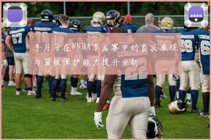 李月汝在WNBA季后赛中的首发表现与篮板保护能力提升分析
