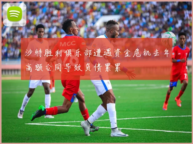 沙特胜利俱乐部遭遇资金危机去年高额合同导致负债累累