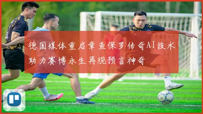 德国媒体重启章鱼保罗传奇AI技术助力赛博永生再现预言神奇