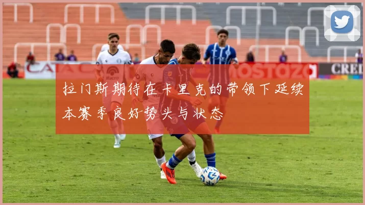拉门斯期待在卡里克的带领下延续本赛季良好势头与状态