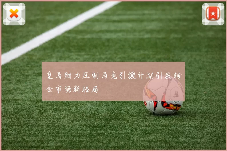 皇马财力压制马竞引援计划引发转会市场新格局