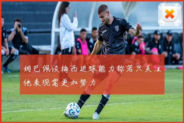 姆巴佩谈梅西进球能力称若只关注他表现需更加努力