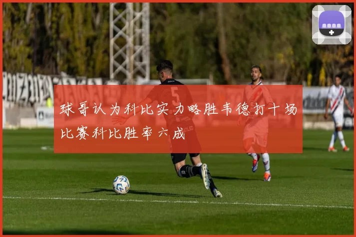 球哥认为科比实力略胜韦德打十场比赛科比胜率六成