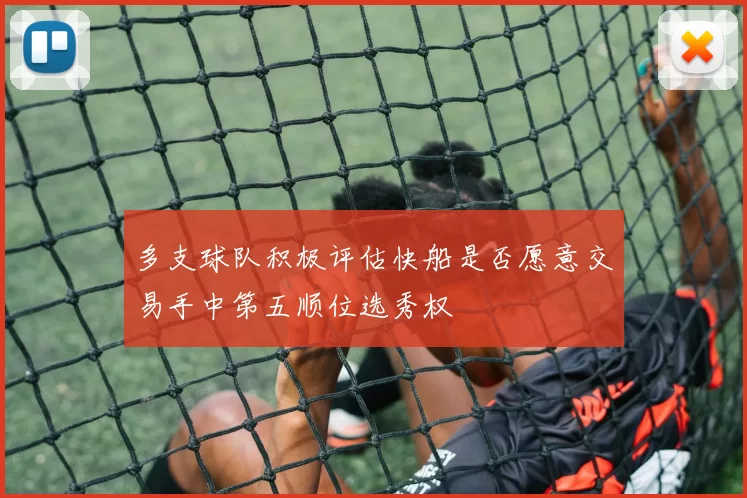 多支球队积极评估快船是否愿意交易手中第五顺位选秀权