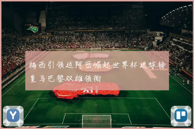 梅西引领迈阿密崛起世界杯进球榜皇马巴黎双雄领衔