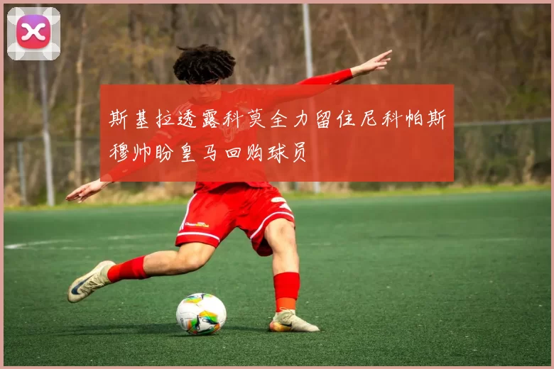 斯基拉透露科莫全力留住尼科帕斯穆帅盼皇马回购球员