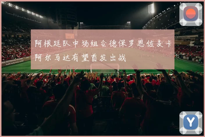 阿根廷队中场组合德保罗恩佐麦卡阿尔马达有望首发出战