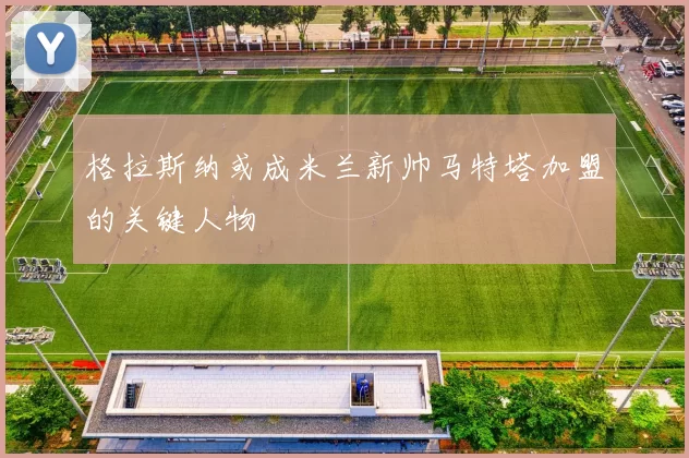 格拉斯纳或成米兰新帅马特塔加盟的关键人物