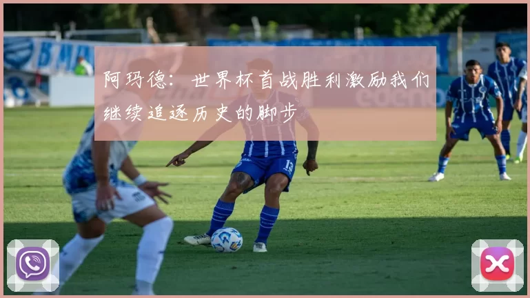 阿玛德：世界杯首战胜利激励我们继续追逐历史的脚步