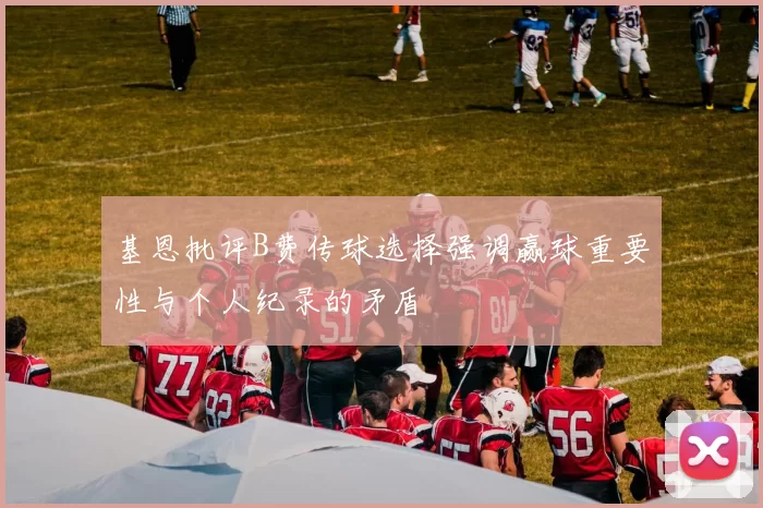 基恩批评B费传球选择强调赢球重要性与个人纪录的矛盾