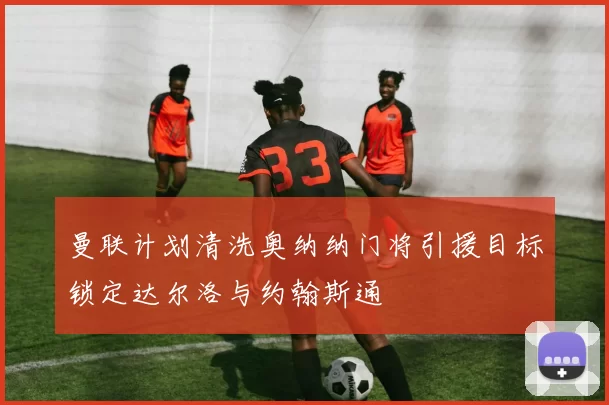 曼联计划清洗奥纳纳门将引援目标锁定达尔洛与约翰斯通