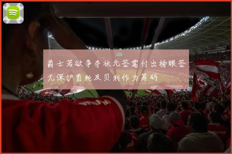 爵士若欲争夺状元签需付出榜眼签无保护首轮及贝利作为筹码