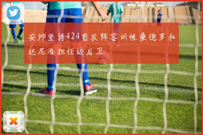 安帅坚持424首发阵容训练桑德罗和达尼洛担任边后卫
