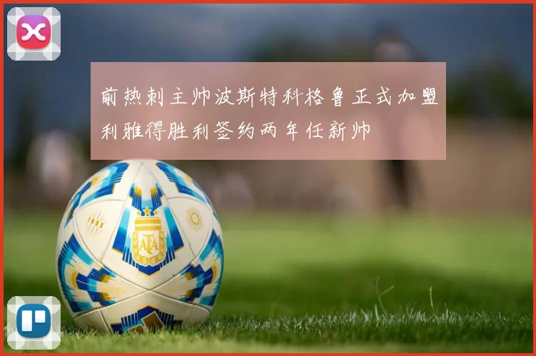前热刺主帅波斯特科格鲁正式加盟利雅得胜利签约两年任新帅
