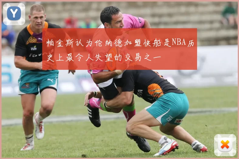 帕金斯认为伦纳德加盟快船是NBA历史上最令人失望的交易之一